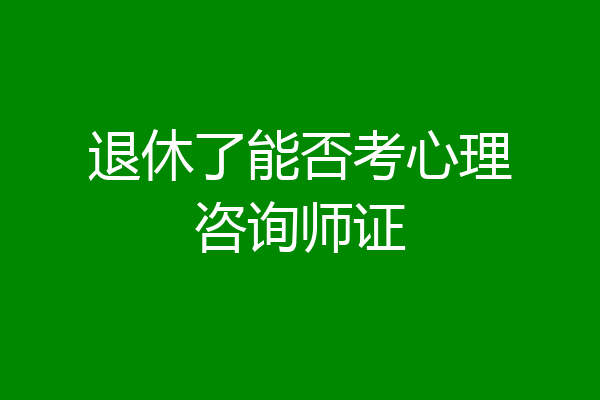 退休了能否考心理咨询师证