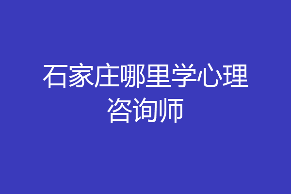石家庄哪里学心理咨询师