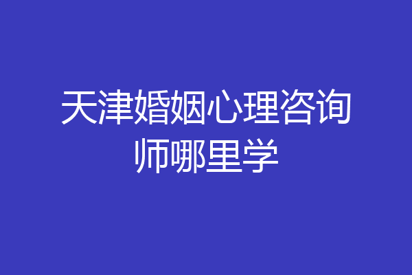 天津婚姻心理咨询师哪里学