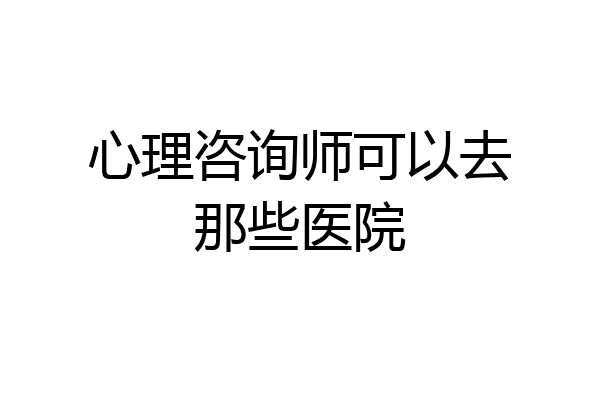 心理咨询师可以去那些医院