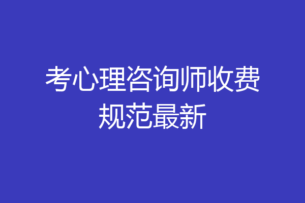 考心理咨询师收费规范最新