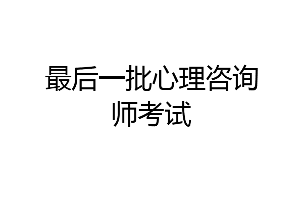 最后一批心理咨询师考试
