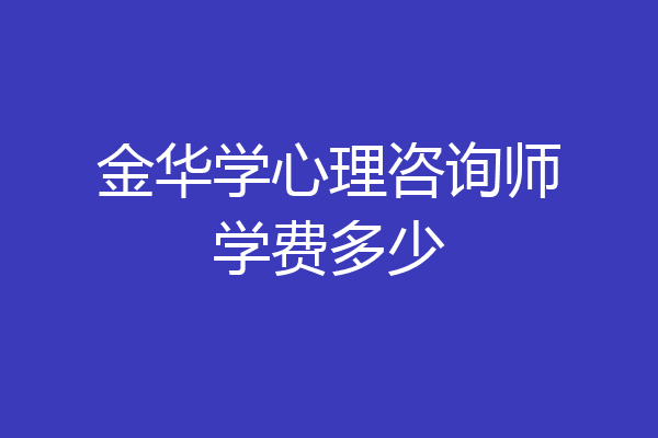 金华学心理咨询师学费多少