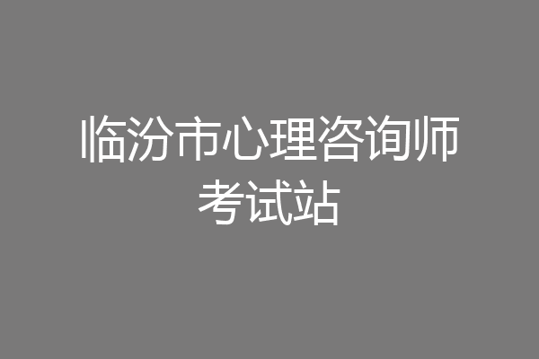 临汾市心理咨询师考试站