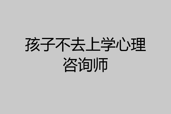 孩子不去上学心理咨询师