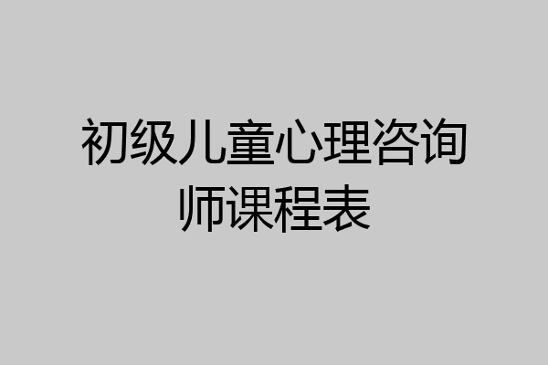 初级儿童心理咨询师课程表