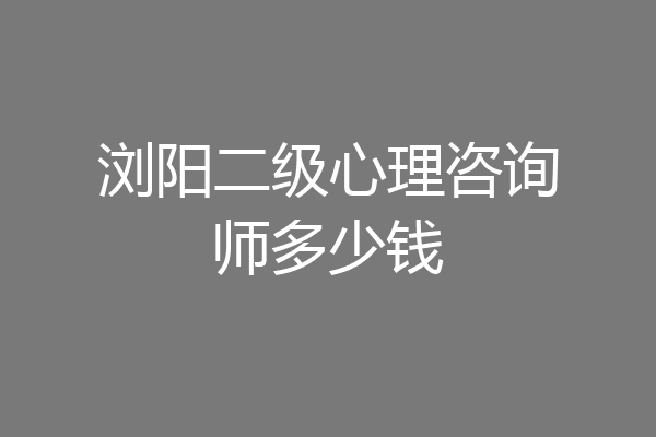 浏阳二级心理咨询师多少钱