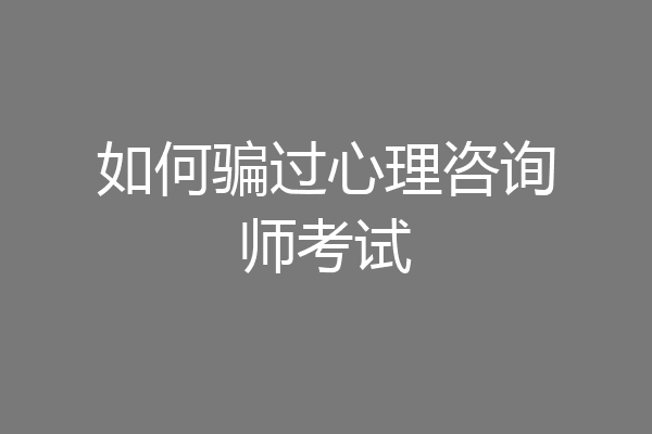 如何骗过心理咨询师考试