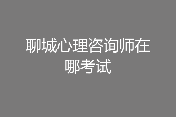 聊城心理咨询师在哪考试