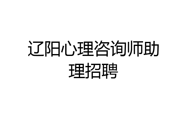 辽阳心理咨询师助理招聘