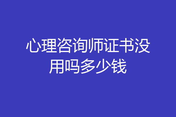 心理咨询师证书没用吗多少钱