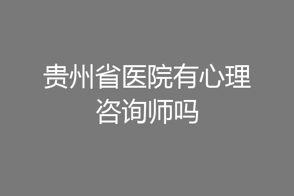 贵州省医院有心理咨询师吗