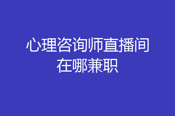 心理咨询师直播间在哪兼职