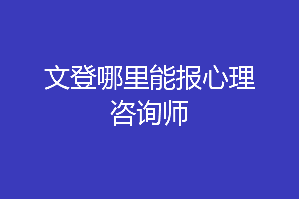 文登哪里能报心理咨询师