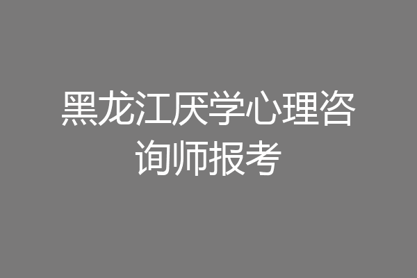 黑龙江厌学心理咨询师报考