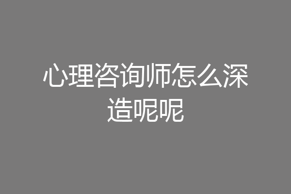 心理咨询师怎么深造呢呢