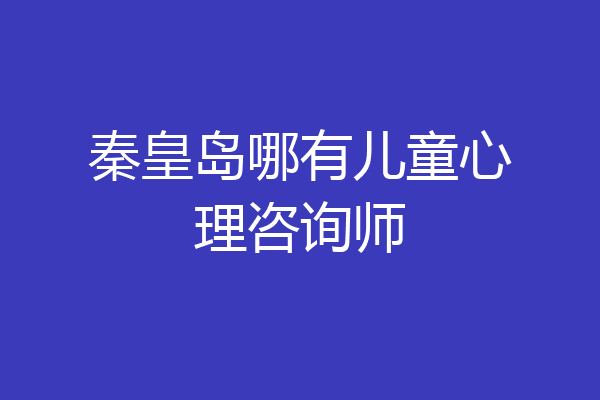 秦皇岛哪有儿童心理咨询师