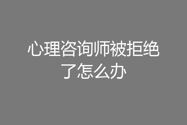 心理咨询师被拒绝了怎么办