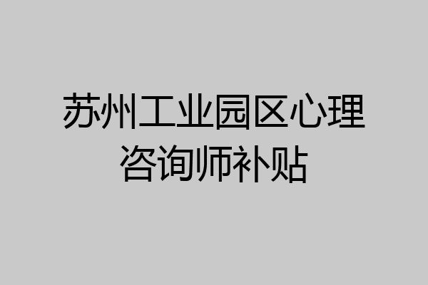 苏州工业园区心理咨询师补贴