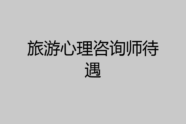 旅游心理咨询师待遇