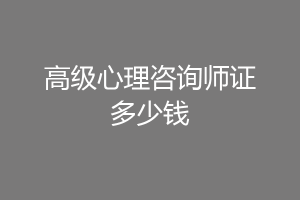 高级心理咨询师证多少钱