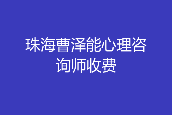 珠海曹泽能心理咨询师收费