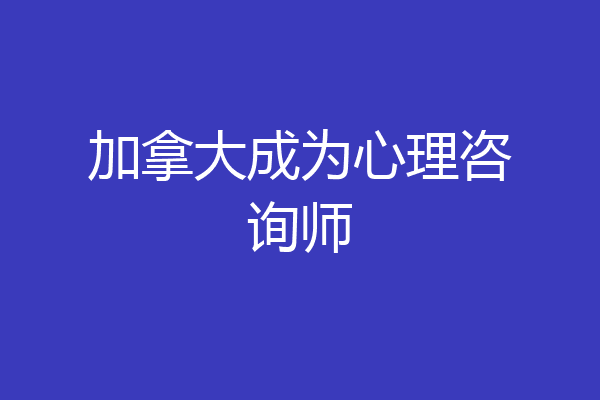 加拿大成为心理咨询师