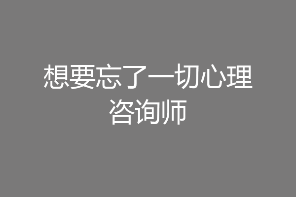 想要忘了一切心理咨询师