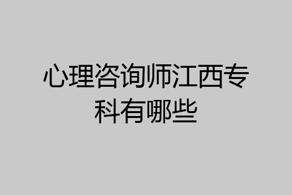 心理咨询师江西专科有哪些