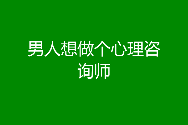 男人想做个心理咨询师