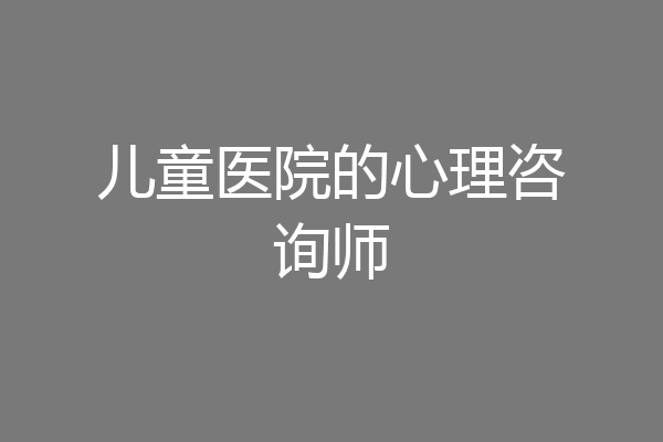 儿童医院的心理咨询师