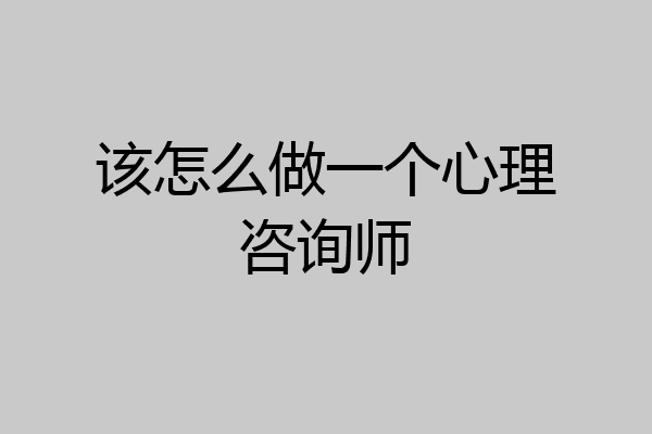该怎么做一个心理咨询师