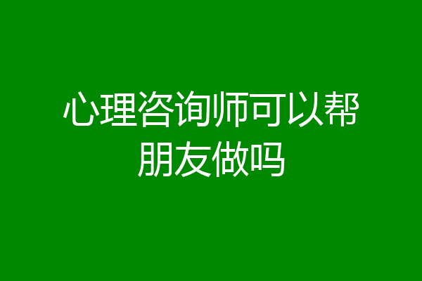 心理咨询师可以帮朋友做吗