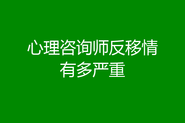 心理咨询师反移情有多严重