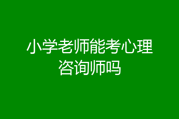 小学老师能考心理咨询师吗