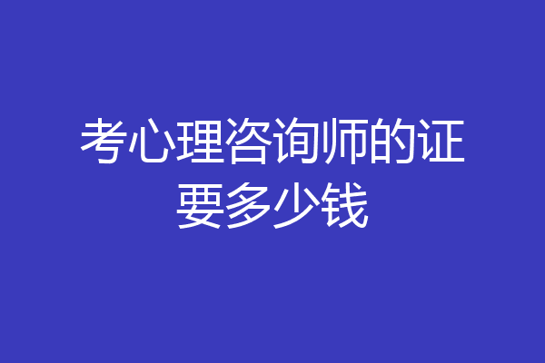 考心理咨询师的证要多少钱