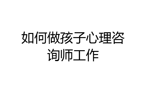 如何做孩子心理咨询师工作