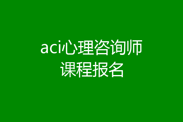 aci心理咨询师课程报名