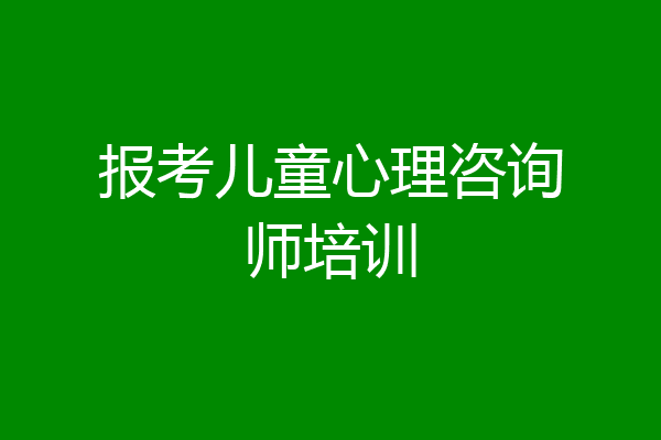 报考儿童心理咨询师培训