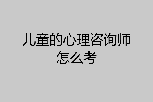 儿童的心理咨询师怎么考