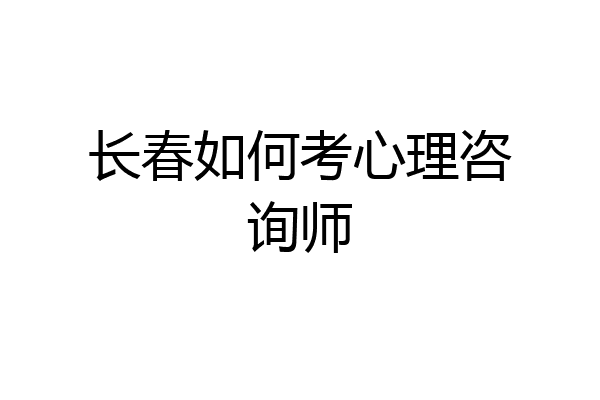 长春如何考心理咨询师