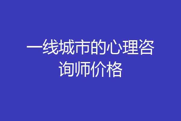 一线城市的心理咨询师价格