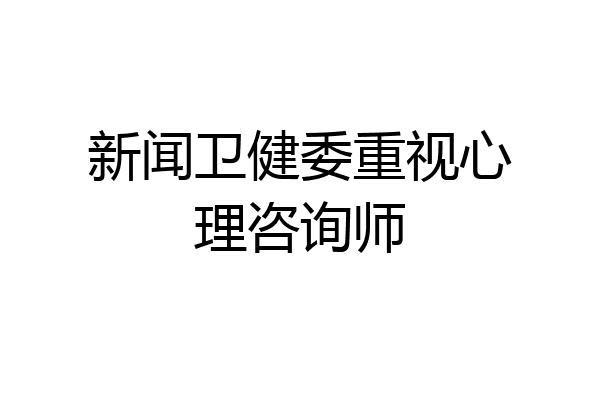 新闻卫健委重视心理咨询师