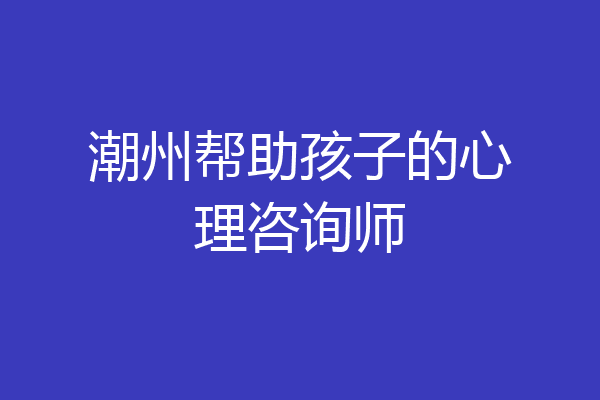 潮州帮助孩子的心理咨询师