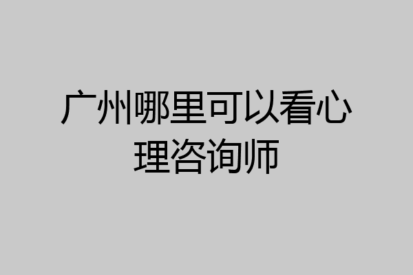 广州哪里可以看心理咨询师