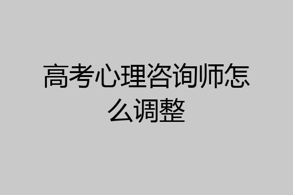 高考心理咨询师怎么调整