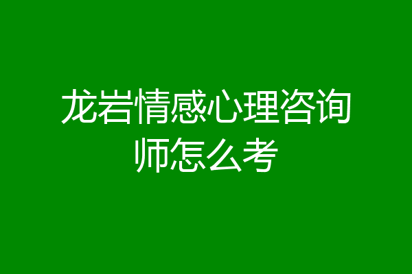龙岩情感心理咨询师怎么考