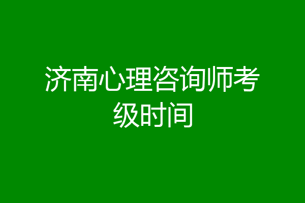 济南心理咨询师考级时间