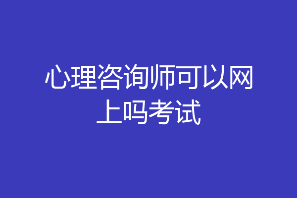 心理咨询师可以网上吗考试