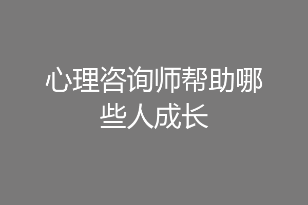 心理咨询师帮助哪些人成长